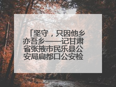 坚守，只因他乡亦吾乡——记甘肃省张掖市民乐县公安局扁都口公安检查站民警黄启元