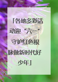 各地多彩活动迎“六一” 守护红色根脉做新时代好少年
