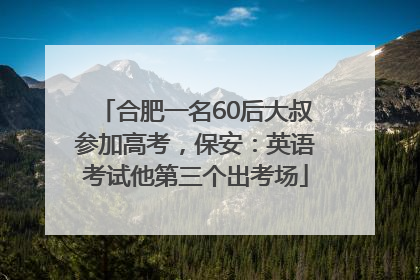 合肥一名60后大叔参加高考，保安：英语考试他第三个出考场