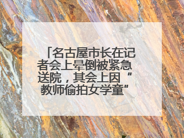 名古屋市长在记者会上晕倒被紧急送院，其会上因“教师偷拍女学童”事件受质询