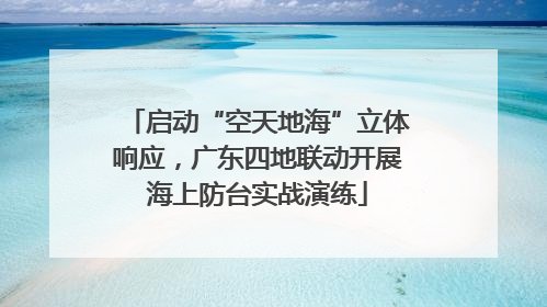 启动“空天地海”立体响应，广东四地联动开展海上防台实战演练