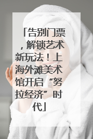告别门票，解锁艺术新玩法！上海外滩美术馆开启“努拉经济”时代