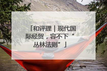 和评理｜现代国际经贸，容不下“丛林法则”