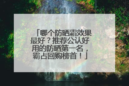 哪个防晒霜效果最好？推荐公认好用的防晒第一名，霸占回购榜首！