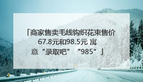 商家售卖毛线钩织花束售价67.8元和98.5元 寓意“录取吧”“985”