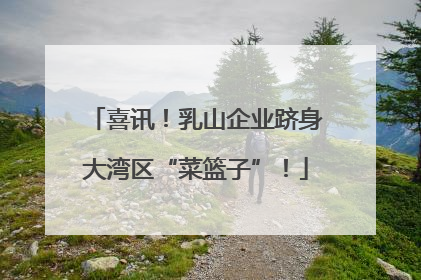 喜讯！乳山企业跻身大湾区“菜篮子”！