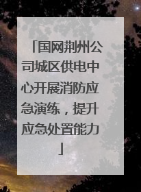 国网荆州公司城区供电中心开展消防应急演练，提升应急处置能力