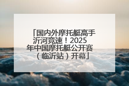 国内外摩托艇高手沂河竞速！2025年中国摩托艇公开赛（临沂站）开幕