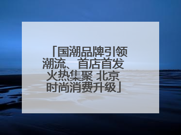 国潮品牌引领潮流、首店首发火热集聚 北京时尚消费升级