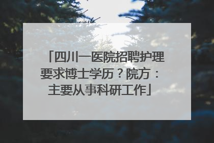四川一医院招聘护理要求博士学历？院方：主要从事科研工作