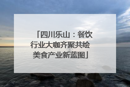 四川乐山：餐饮行业大咖齐聚共绘美食产业新蓝图