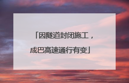 因隧道封闭施工，成巴高速通行有变