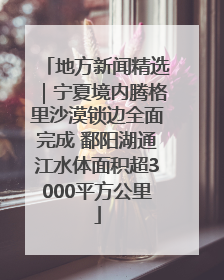 地方新闻精选｜宁夏境内腾格里沙漠锁边全面完成 鄱阳湖通江水体面积超3000平方公里