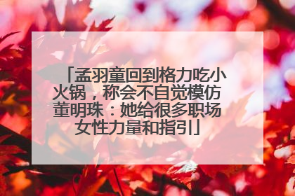孟羽童回到格力吃小火锅，称会不自觉模仿董明珠：她给很多职场女性力量和指引