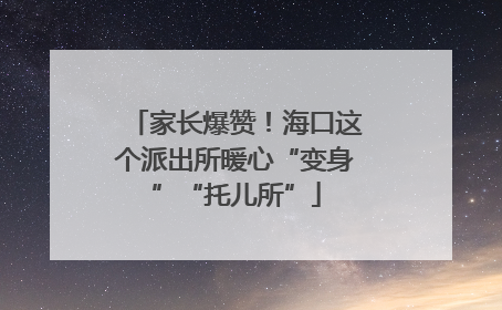 家长爆赞！海口这个派出所暖心“变身”“托儿所”