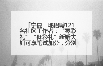 宁夏一地招聘121名社区工作者：“零彩礼”“低彩礼”新婚夫妇可享笔试加分，分别加1分、0.5分
