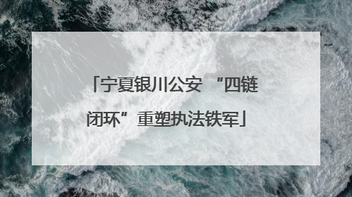宁夏银川公安 “四链闭环”重塑执法铁军
