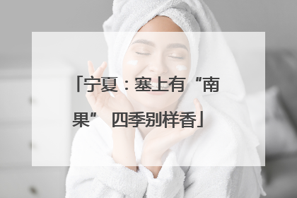 宁夏：塞上有“南果” 四季别样香