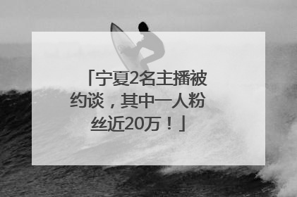宁夏2名主播被约谈，其中一人粉丝近20万！