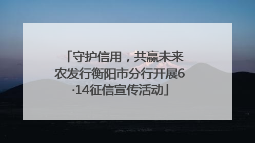 守护信用，共赢未来 农发行衡阳市分行开展6·14征信宣传活动