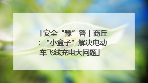 安全“豫”警｜商丘：“小盒子”解决电动车飞线充电大问题