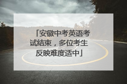 安徽中考英语考试结束，多位考生反映难度适中