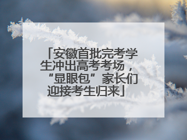 安徽首批完考学生冲出高考考场，“显眼包”家长们迎接考生归来