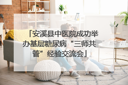安溪县中医院成功举办基层糖尿病“三师共管”经验交流会