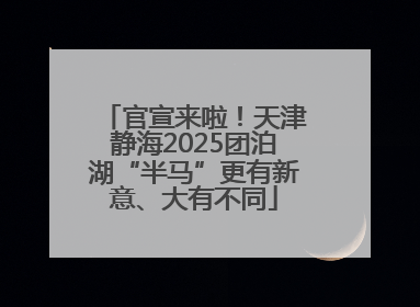 官宣来啦！天津静海2025团泊湖“半马”更有新意、大有不同