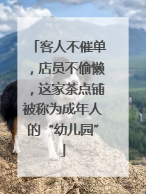 客人不催单，店员不偷懒，这家茶点铺被称为成年人的“幼儿园”