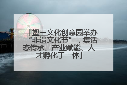 塑三文化创意园举办“非遗文化节”，集活态传承、产业赋能、人才孵化于一体
