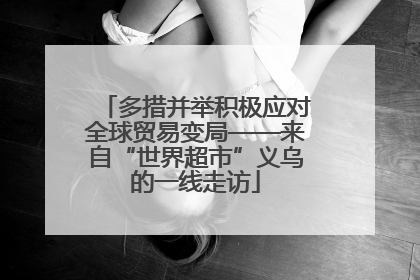 多措并举积极应对全球贸易变局——来自“世界超市”义乌的一线走访