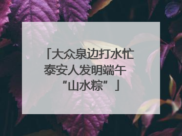大众泉边打水忙 泰安人发明端午“山水粽”