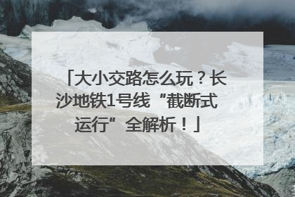 大小交路怎么玩？长沙地铁1号线“截断式运行”全解析！