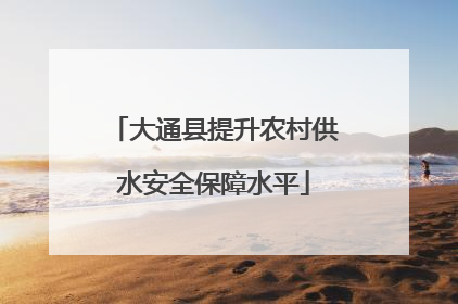 大通县提升农村供水安全保障水平