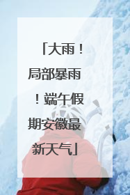 大雨！局部暴雨！端午假期安徽最新天气