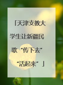 天津支教大学生让新疆民歌“传下去”“活起来”