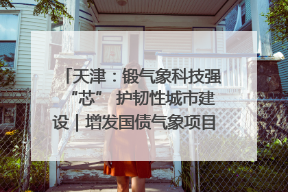 天津：锻气象科技强“芯” 护韧性城市建设｜增发国债气象项目落地见效系列报道