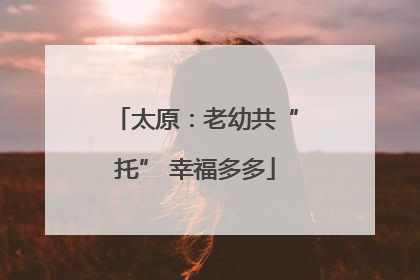 太原：老幼共“托” 幸福多多