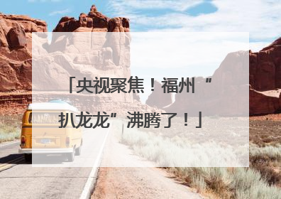 央视聚焦！福州“扒龙龙”沸腾了！