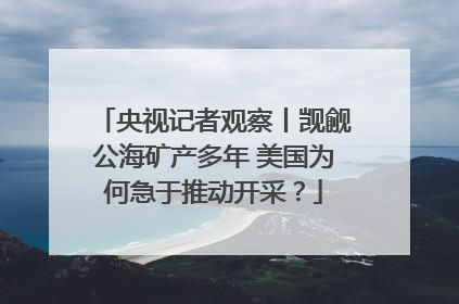 央视记者观察丨觊觎公海矿产多年 美国为何急于推动开采？