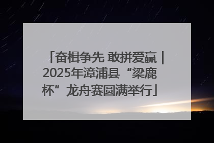 奋楫争先 敢拼爱赢｜2025年漳浦县“梁鹿杯”龙舟赛圆满举行