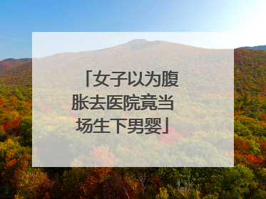 女子以为腹胀去医院竟当场生下男婴