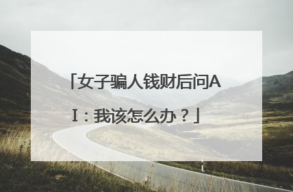 女子骗人钱财后问AI：我该怎么办？