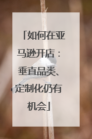 如何在亚马逊开店：垂直品类、定制化仍有机会