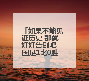如果不能见证历史 那就好好告别吧 国足1比0胜巴林结束世预赛征程