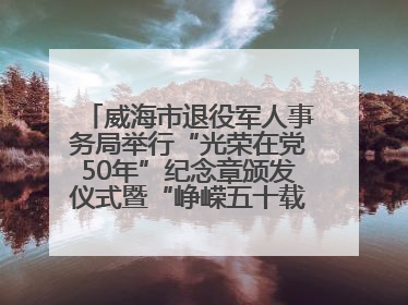 威海市退役军人事务局举行“光荣在党50年”纪念章颁发仪式暨“峥嵘五十载·薪火永相传” 主题党日活动