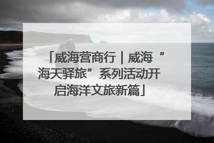 威海营商行｜威海“海天驿旅”系列活动开启海洋文旅新篇