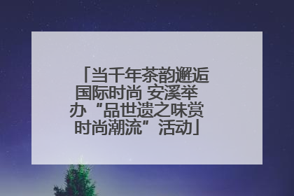 当千年茶韵邂逅国际时尚 安溪举办“品世遗之味赏时尚潮流”活动
