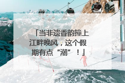 当非遗香韵撞上江畔晚风，这个假期有点“潮”！